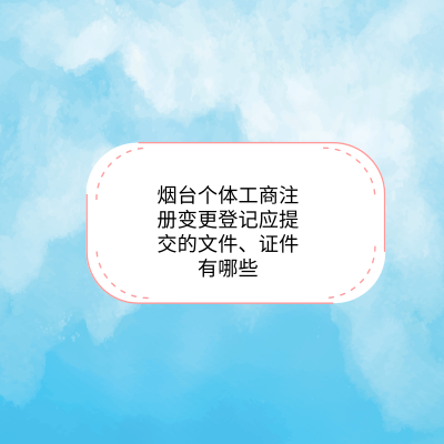 烟台个体工商注册变更登记应提交的文件、证件有哪些