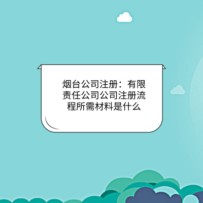 烟台公司注册：有限责任公司公司注册流程所需材料是什么