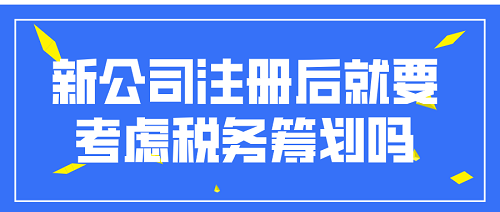 新公司注册后就要考虑税务筹划吗？