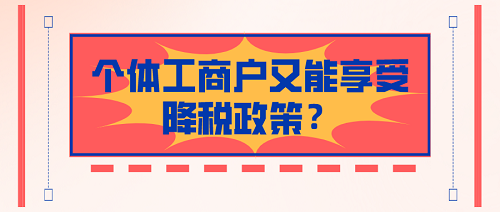 现在注册个体工商户又能享受降税政策啦！