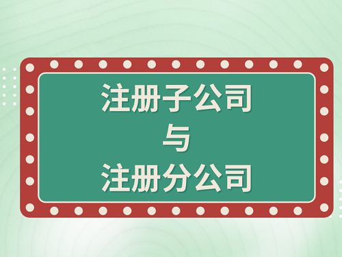 简单带你了解注册子公司和分公司的区别！