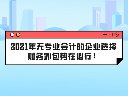 2021年无专业会计的企业选择财务外包势在必行！